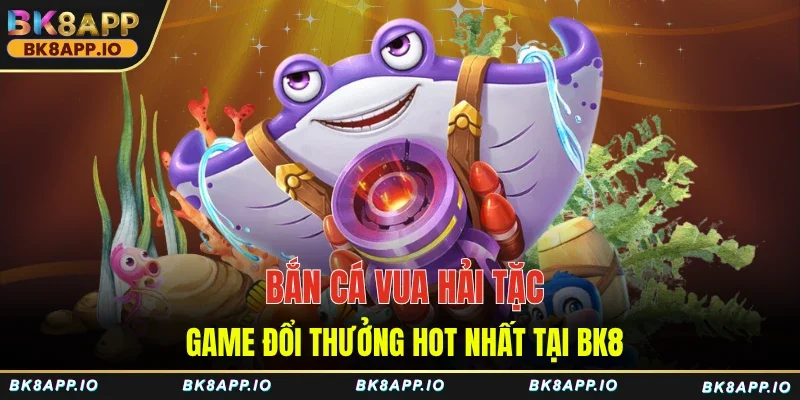 Bắn Cá Vua Hải Tặc - Game Đổi Thưởng Hot Nhất Tại BK8