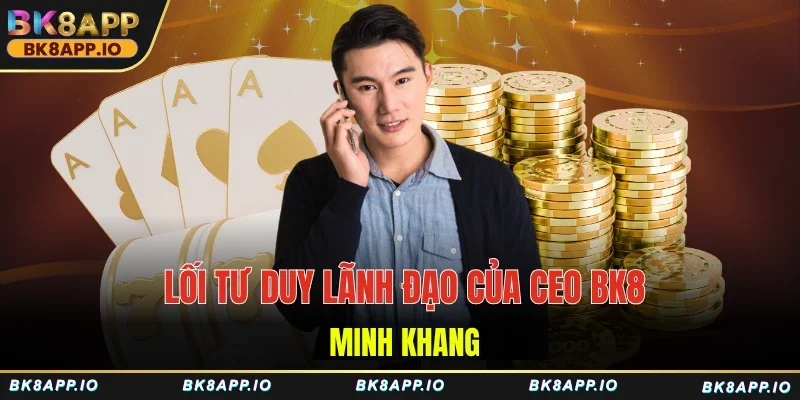 Lối tư duy lãnh đạo của CEO BK8 – Minh Khang